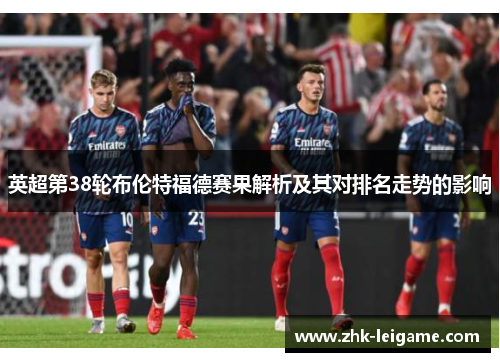 英超第38轮布伦特福德赛果解析及其对排名走势的影响