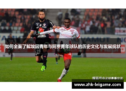 如何全面了解埃因青年与阿贾青年球队的历史文化与发展现状 如何全面了解埃因青年与阿贾青年球队的历史文化与发展现状