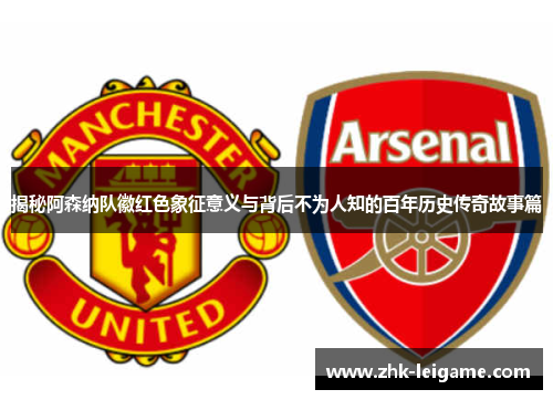 揭秘阿森纳队徽红色象征意义与背后不为人知的百年历史传奇故事篇 揭秘阿森纳队徽红色象征意义与背后不为人知的百年历史传奇故事篇