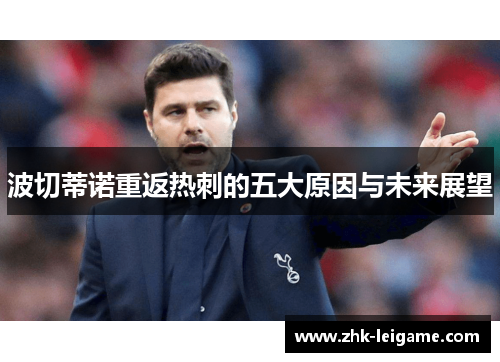 波切蒂诺重返热刺的五大原因与未来展望 波切蒂诺重返热刺的五大原因与未来展望