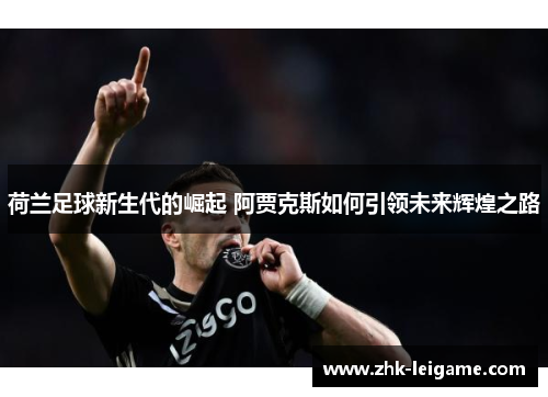 荷兰足球新生代的崛起 阿贾克斯如何引领未来辉煌之路