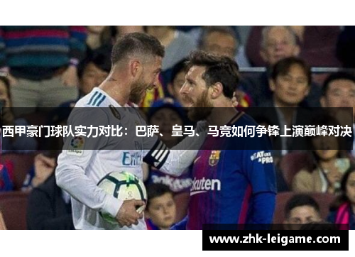 西甲豪门球队实力对比:巴萨、皇马、马竞如何争锋上演巅峰对决 西甲豪门球队实力对比:巴萨、皇马、马竞如何争锋上演巅峰对决