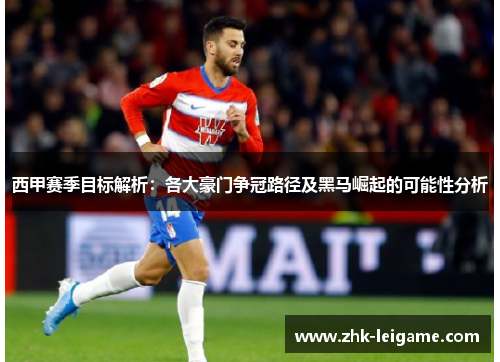 西甲赛季目标解析:各大豪门争冠路径及黑马崛起的可能性分析 西甲赛季目标解析:各大豪门争冠路径及黑马崛起的可能性分析
