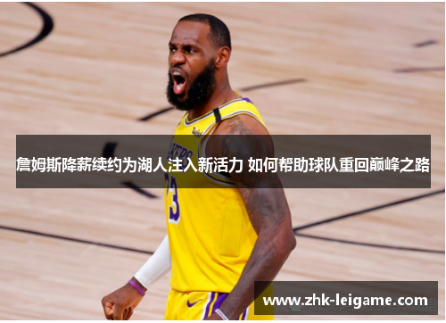 詹姆斯降薪续约为湖人注入新活力 如何帮助球队重回巅峰之路