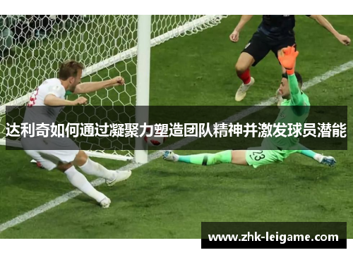 达利奇如何通过凝聚力塑造团队精神并激发球员潜能