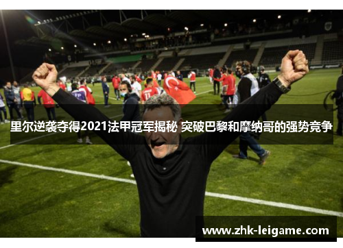 里尔逆袭夺得2021法甲冠军揭秘 突破巴黎和摩纳哥的强势竞争 里尔逆袭夺得2021法甲冠军揭秘 突破巴黎和摩纳哥的强势竞争