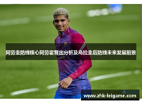 阿劳圭防线核心阿劳霍复出分析及乌拉圭后防线未来发展前景