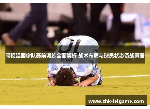 阿根廷国家队赛前训练全面解析 战术布局与球员状态备战策略 阿根廷国家队赛前训练全面解析 战术布局与球员状态备战策略