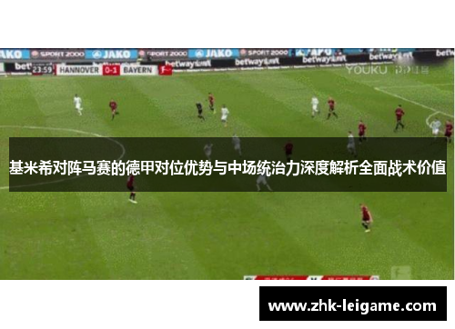 基米希对阵马赛的德甲对位优势与中场统治力深度解析全面战术价值