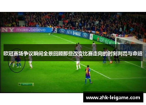 欧冠赛场争议瞬间全景回顾那些改变比赛走向的时刻判罚与命运