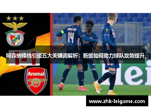 阿森纳锋线引援五大关键词解析：新援如何助力球队攻势提升