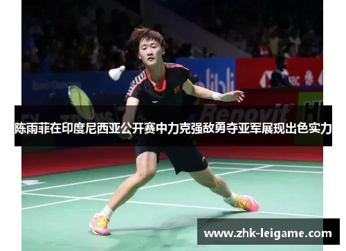 陈雨菲在印度尼西亚公开赛中力克强敌勇夺亚军展现出色实力