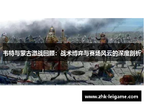 韦特与蒙古激战回顾:战术博弈与赛场风云的深度剖析 韦特与蒙古激战回顾:战术博弈与赛场风云的深度剖析