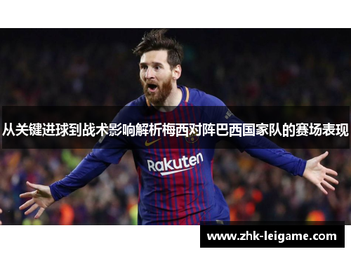 从关键进球到战术影响解析梅西对阵巴西国家队的赛场表现 从关键进球到战术影响解析梅西对阵巴西国家队的赛场表现
