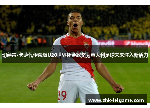 切萨雷·卡萨代伊荣膺U20世界杯金靴奖为意大利足球未来注入新活力 切萨雷·卡萨代伊荣膺U20世界杯金靴奖为意大利足球未来注入新活力