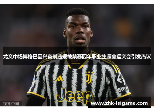 尤文中场博格巴因兴奋剂违规被禁赛四年职业生涯命运突变引发热议 尤文中场博格巴因兴奋剂违规被禁赛四年职业生涯命运突变引发热议