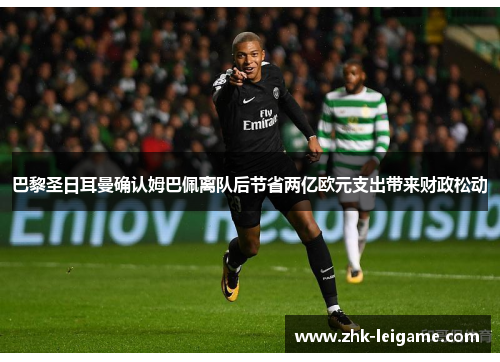 巴黎圣日耳曼确认姆巴佩离队后节省两亿欧元支出带来财政松动 巴黎圣日耳曼确认姆巴佩离队后节省两亿欧元支出带来财政松动