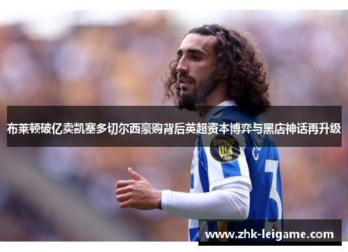 布莱顿破亿卖凯塞多切尔西豪购背后英超资本博弈与黑店神话再升级 布莱顿破亿卖凯塞多切尔西豪购背后英超资本博弈与黑店神话再升级