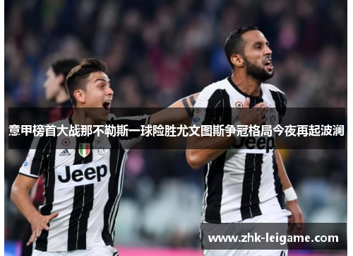 意甲榜首大战那不勒斯一球险胜尤文图斯争冠格局今夜再起波澜 意甲榜首大战那不勒斯一球险胜尤文图斯争冠格局今夜再起波澜