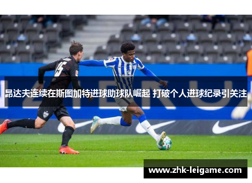 昂达夫连续在斯图加特进球助球队崛起 打破个人进球纪录引关注 昂达夫连续在斯图加特进球助球队崛起 打破个人进球纪录引关注