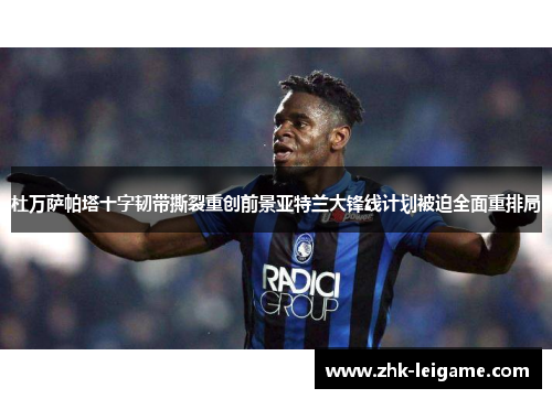 杜万萨帕塔十字韧带撕裂重创前景亚特兰大锋线计划被迫全面重排局 杜万萨帕塔十字韧带撕裂重创前景亚特兰大锋线计划被迫全面重排局