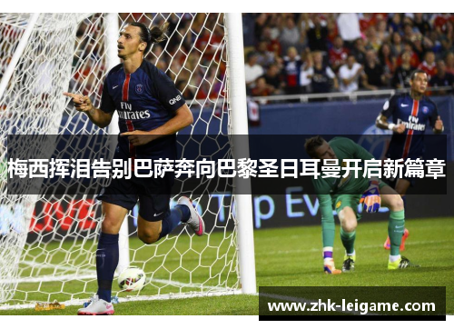 梅西挥泪告别巴萨奔向巴黎圣日耳曼开启新篇章 梅西挥泪告别巴萨奔向巴黎圣日耳曼开启新篇章