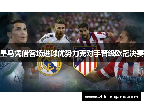 皇马凭借客场进球优势力克对手晋级欧冠决赛