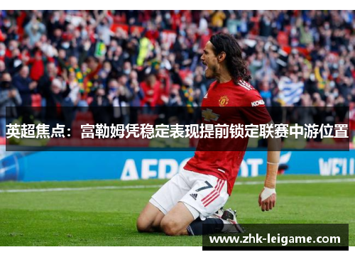 英超焦点：富勒姆凭稳定表现提前锁定联赛中游位置