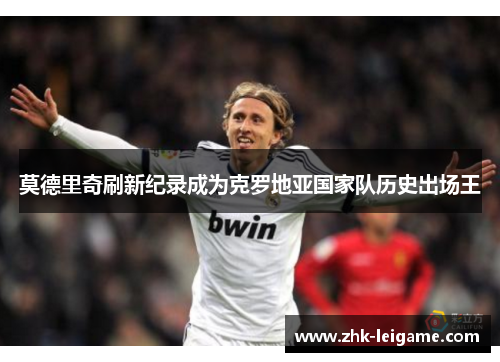 莫德里奇刷新纪录成为克罗地亚国家队历史出场王