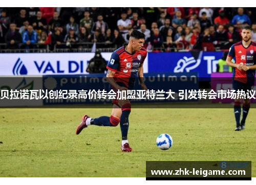 贝拉诺瓦以创纪录高价转会加盟亚特兰大 引发转会市场热议