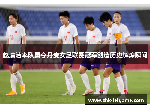 赵瑜洁率队勇夺丹麦女足联赛冠军创造历史辉煌瞬间