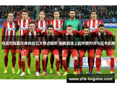 马竞对阵勒沃库森的五大看点解析 细数赛场上的关键对决与战术布局