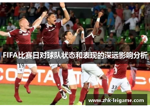 FIFA比赛日对球队状态和表现的深远影响分析 FIFA比赛日对球队状态和表现的深远影响分析