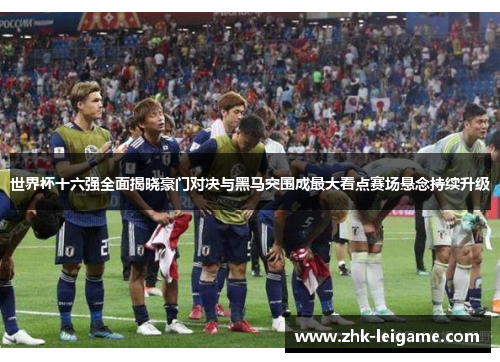 世界杯十六强全面揭晓豪门对决与黑马突围成最大看点赛场悬念持续升级 世界杯十六强全面揭晓豪门对决与黑马突围成最大看点赛场悬念持续升级