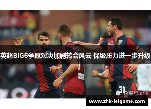 英超BIG6争冠对决加剧转会风云 保级压力进一步升级 英超BIG6争冠对决加剧转会风云 保级压力进一步升级