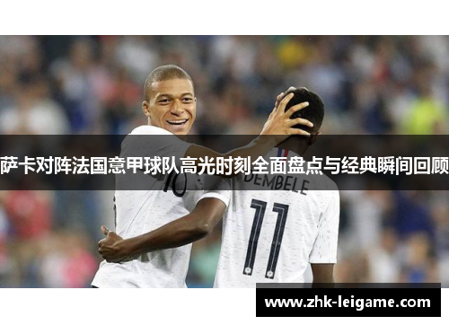 萨卡对阵法国意甲球队高光时刻全面盘点与经典瞬间回顾 萨卡对阵法国意甲球队高光时刻全面盘点与经典瞬间回顾