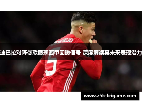 迪巴拉对阵曼联展现西甲回暖信号 深度解读其未来表现潜力 迪巴拉对阵曼联展现西甲回暖信号 深度解读其未来表现潜力