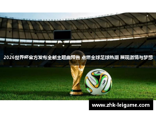 2026世界杯官方发布全新主题曲预告 点燃全球足球热潮 展现激情与梦想 2026世界杯官方发布全新主题曲预告 点燃全球足球热潮 展现激情与梦想