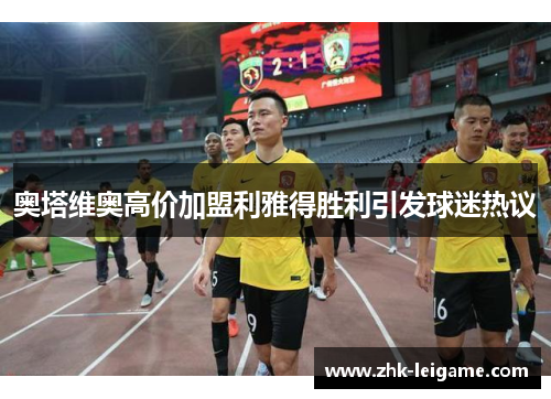 奥塔维奥高价加盟利雅得胜利引发球迷热议 奥塔维奥高价加盟利雅得胜利引发球迷热议