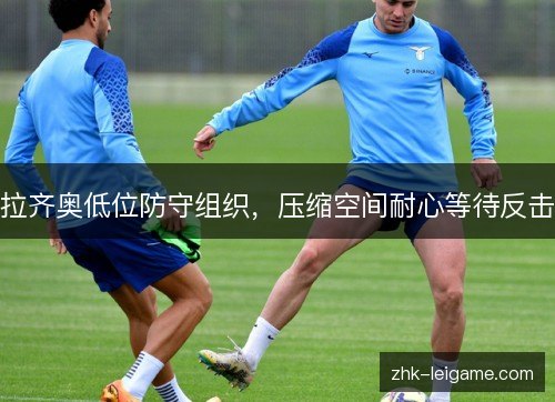 拉齐奥低位防守组织,压缩空间耐心等待反击 拉齐奥低位防守组织,压缩空间耐心等待反击