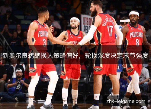 新奥尔良鹈鹕换人策略偏好，轮换深度决定末节强度