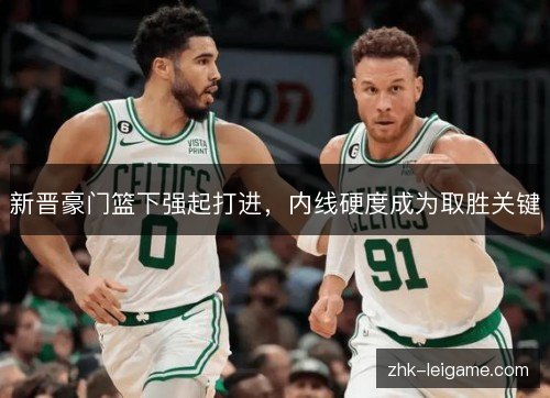 新晋豪门篮下强起打进,内线硬度成为取胜关键 新晋豪门篮下强起打进,内线硬度成为取胜关键