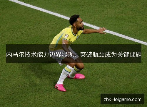 内马尔技术能力边界显现，突破瓶颈成为关键课题