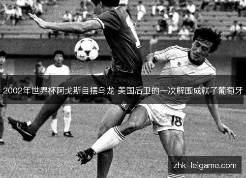 2002年世界杯阿戈斯自摆乌龙 美国后卫的一次解围成就了葡萄牙 2002年世界杯阿戈斯自摆乌龙 美国后卫的一次解围成就了葡萄牙