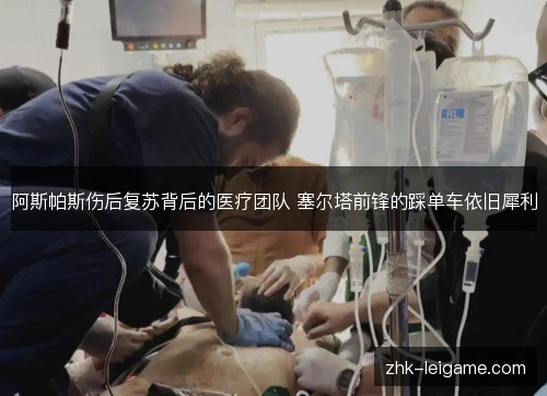 阿斯帕斯伤后复苏背后的医疗团队 塞尔塔前锋的踩单车依旧犀利 阿斯帕斯伤后复苏背后的医疗团队 塞尔塔前锋的踩单车依旧犀利